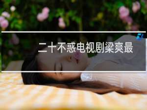二十不惑电视剧梁爽最后和谁在一起了（二十不惑关晓彤和谁有感情戏梁爽和谁在一起了）