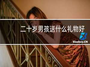 二十岁男孩送什么礼物好