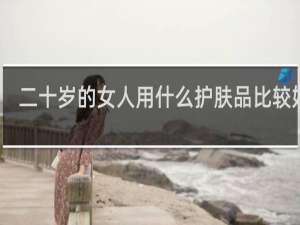 二十岁的女人用什么护肤品比较好呢