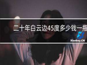 二十年白云边45度多少钱一瓶