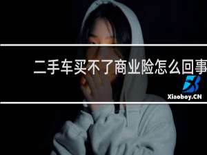 二手车买不了商业险怎么回事