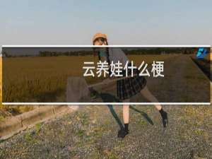 云养娃什么梗？云养娃是什么意思什么梗