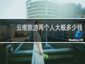 云南旅游两个人大概多少钱