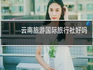 云南旅游国际旅行社好吗