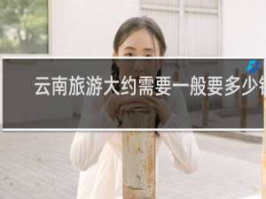 云南旅游大约需要一般要多少钱