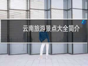 云南旅游景点大全简介