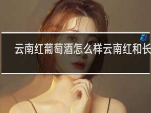 云南红葡萄酒怎么样云南红和长城