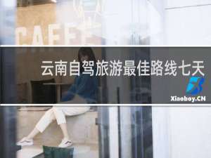 云南自驾旅游最佳路线七天