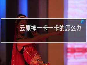 云原神一卡一卡的怎么办