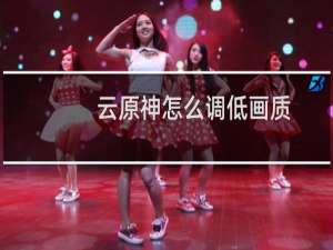 云原神怎么调低画质