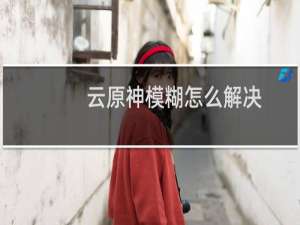 云原神模糊怎么解决
