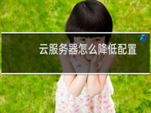 云服务器怎么降低配置-云服务器问题