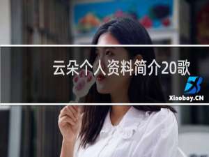 云朵个人资料简介 歌手（云朵个人资料简历年龄，云朵唱过的歌曲有哪些）