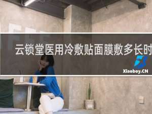 云锁堂医用冷敷贴面膜敷多长时间
