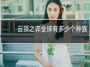 云顶之弈全球有多少个种族
