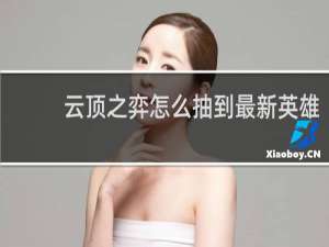 云顶之弈怎么抽到最新英雄