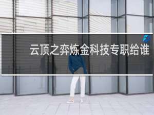 云顶之弈炼金科技专职给谁