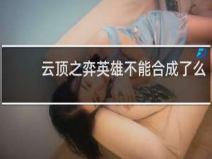 云顶之弈英雄不能合成了么