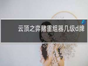云顶之弈赌重组器几级d牌