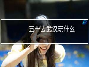 五一去武汉玩什么