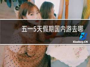 五一5天假期国内游去哪