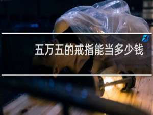 五万五的戒指能当多少钱