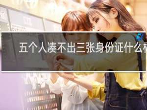 五个人凑不出三张身份证什么梗