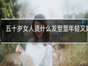 五十岁女人烫什么发型显年轻又好看