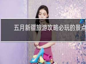 五月新疆旅游攻略必玩的景点