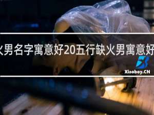 五行缺火男名字寓意好 五行缺火男寓意好的名字有哪些
