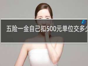 五险一金自己扣500元单位交多少钱