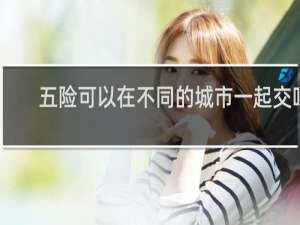 五险可以在不同的城市一起交吗