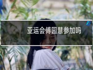 亚运会傅园慧参加吗