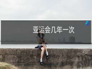 亚运会几年一次,每年是什么时候