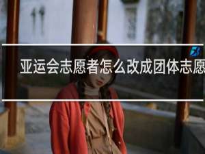 亚运会志愿者怎么改成团体志愿者