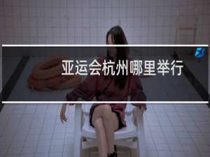 亚运会杭州哪里举行