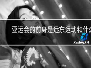 亚运会的前身是远东运动和什么