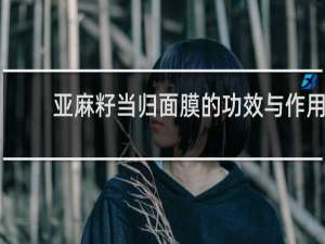 亚麻籽当归面膜的功效与作用