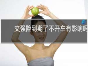 交强险到期了不开车有影响吗