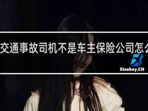 交通事故司机不是车主保险公司怎么赔付