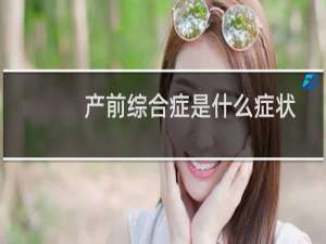 产前综合症是什么症状（产前综合症是什么）