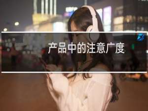 产品中的注意广度