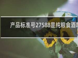产品标准号27588是纯粮食酒吗