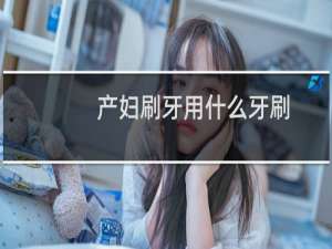 产妇刷牙用什么牙刷