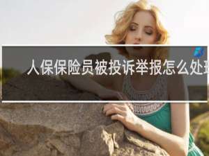 人保保险员被投诉举报怎么处理