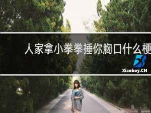人家拿小拳拳捶你胸口什么梗？人家拿小拳拳捶你胸口是什么意思什么梗