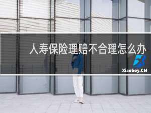 人寿保险理赔不合理怎么办