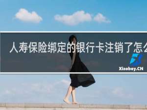 人寿保险绑定的银行卡注销了怎么办