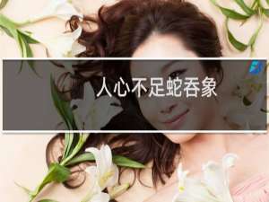 人心不足蛇吞象,这句话的含义是什么?（人心不足蛇吞象是什么意思下一句是啥意思）