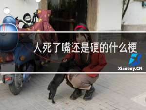 人死了嘴还是硬的什么梗